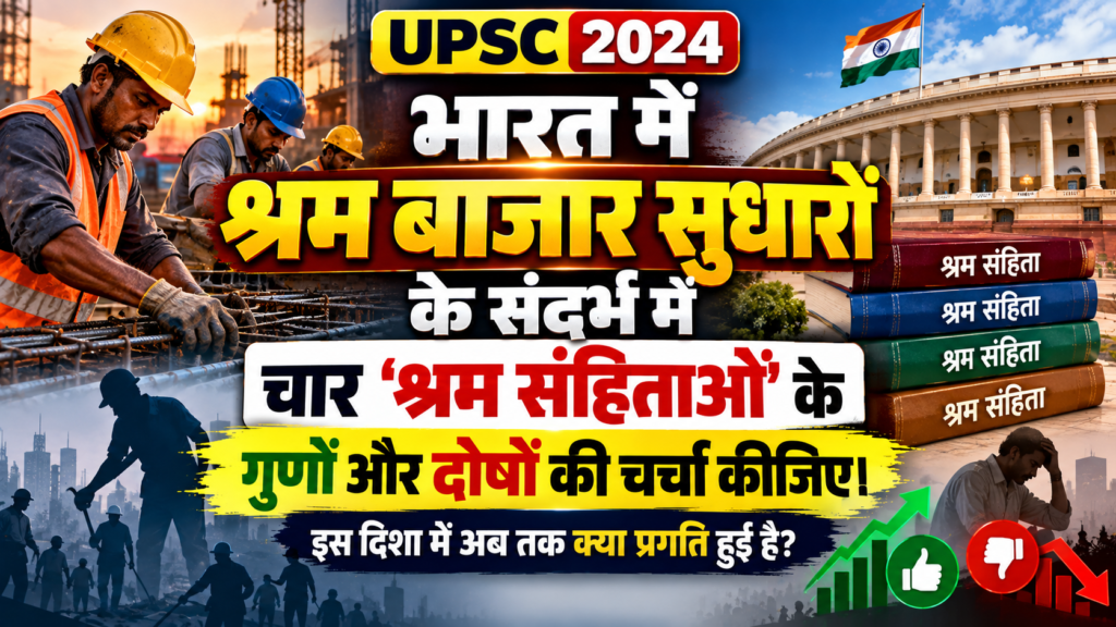 “भारत में श्रम बाजार सुधारों के संदर्भ में चार ‘श्रम संहितओं’ के गुणों और दोषों की चर्चा कीजिए। इस दिशा में अब तक क्या प्रगति हुई है?” [ UPSC 2024]
